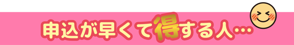 申込が早くて得する人 申込が早くて得する人
